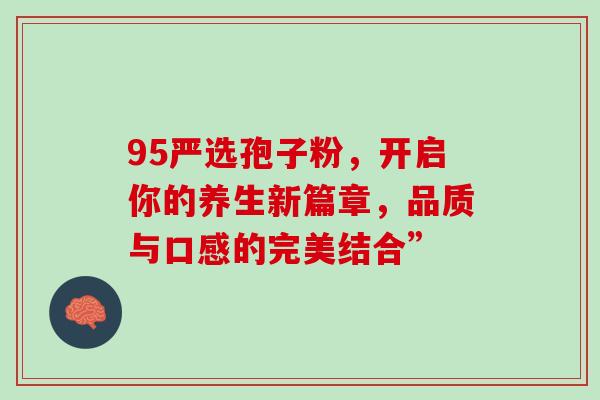 95严选孢子粉,开启你的养生新篇章,品质与口感的完美结合” 95严选孢子粉,开启你的养生新篇章,品质与口感的完美结合”