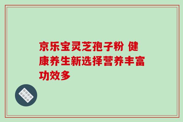 京乐宝灵芝孢子粉 健康养生新选择营养丰富功效多 京乐宝灵芝孢子粉 健康养生新选择营养丰富功效多