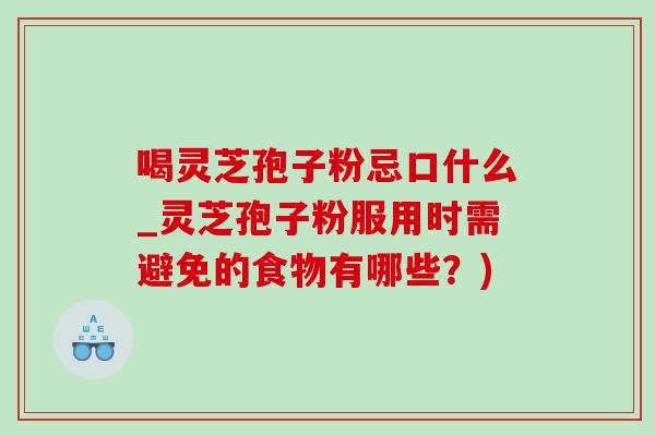 喝灵芝孢子粉忌口什么_灵芝孢子粉服用时需避免的食物有哪些?) 喝灵芝孢子粉忌口什么_灵芝孢子粉服用时需避免的食物有哪些?)