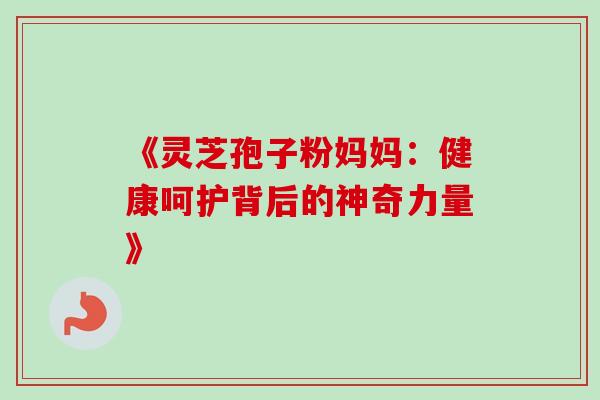 《灵芝孢子粉妈妈:健康呵护背后的神奇力量》 《灵芝孢子粉妈妈:健康呵护背后的神奇力量》
