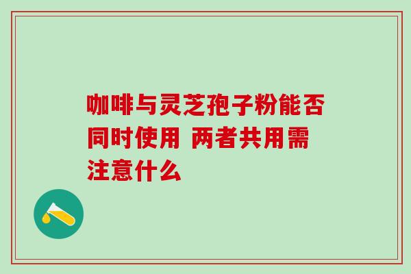 咖啡与灵芝孢子粉能否同时使用 两者共用需注意什么 咖啡与灵芝孢子粉能否同时使用 两者共用需注意什么