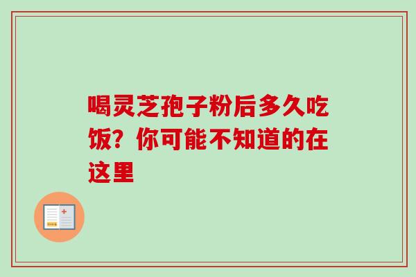 喝灵芝孢子粉后多久吃饭?你可能不知道的在这里 喝灵芝孢子粉后多久吃饭?你可能不知道的在这里