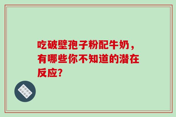 吃破壁孢子粉配牛奶,有哪些你不知道的潜在反应? 吃破壁孢子粉配牛奶,有哪些你不知道的潜在反应?