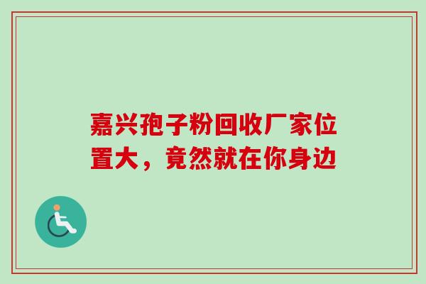 嘉兴孢子粉回收厂家位置大,竟然就在你身边 嘉兴孢子粉回收厂家位置大,竟然就在你身边