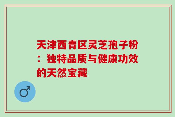 天津西青区灵芝孢子粉:独特品质与健康功效的天然宝藏 天津西青区灵芝孢子粉:独特品质与健康功效的天然宝藏
