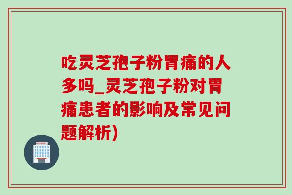 吃灵芝孢子粉胃痛的人多吗_灵芝孢子粉对胃痛患者的影响及常见问题解析) 吃灵芝孢子粉胃痛的人多吗_灵芝孢子粉对胃痛患者的影响及常见问题解析)