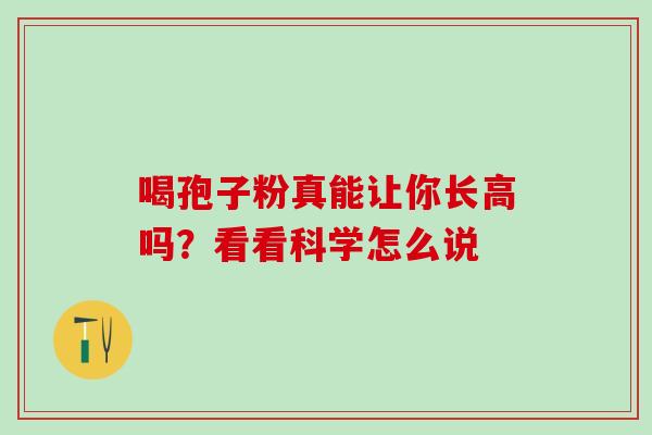 喝孢子粉真能让你长高吗?看看科学怎么说 喝孢子粉真能让你长高吗?看看科学怎么说