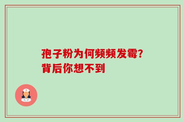孢子粉为何频频发霉?背后你想不到 孢子粉为何频频发霉?背后你想不到