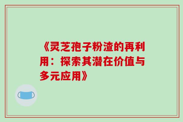 《灵芝孢子粉渣的再利用:探索其潜在价值与多元应用》 《灵芝孢子粉渣的再利用:探索其潜在价值与多元应用》