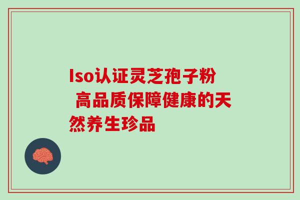 Iso认证灵芝孢子粉 高品质保障健康的天然养生珍品 Iso认证灵芝孢子粉 高品质保障健康的天然养生珍品