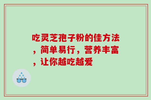 吃灵芝孢子粉的佳方法,简单易行,营养丰富,让你越吃越爱 吃灵芝孢子粉的佳方法,简单易行,营养丰富,让你越吃越爱