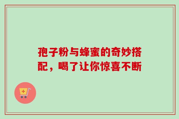 孢子粉与蜂蜜的奇妙搭配,喝了让你惊喜不断 孢子粉与蜂蜜的奇妙搭配,喝了让你惊喜不断
