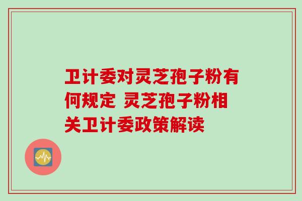 卫计委对灵芝孢子粉有何规定 灵芝孢子粉相关卫计委政策解读 卫计委对灵芝孢子粉有何规定 灵芝孢子粉相关卫计委政策解读