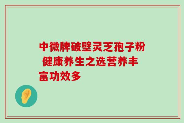 中微牌破壁灵芝孢子粉 健康养生之选营养丰富功效多 中微牌破壁灵芝孢子粉 健康养生之选营养丰富功效多