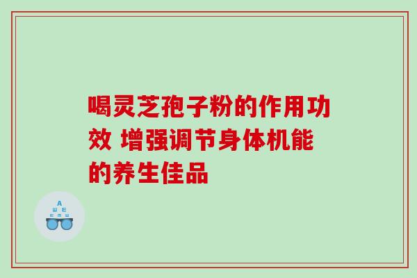 喝灵芝孢子粉的作用功效 增强调节身体机能的养生佳品 喝灵芝孢子粉的作用功效 增强调节身体机能的养生佳品