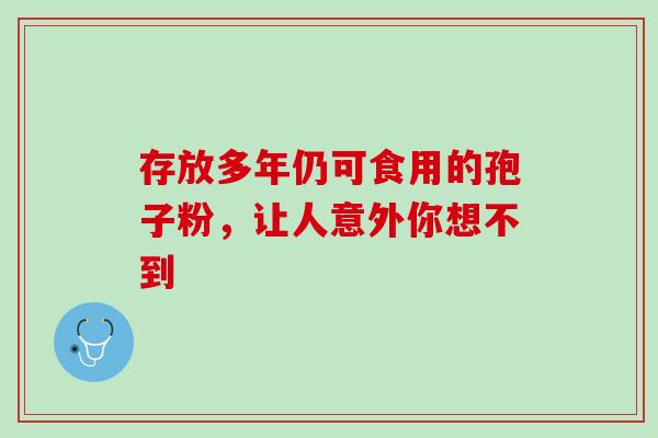 存放多年仍可食用的孢子粉,让人意外你想不到 存放多年仍可食用的孢子粉,让人意外你想不到