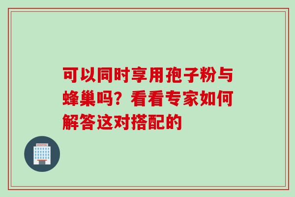 可以同时享用孢子粉与蜂巢吗?看看专家如何解答这对搭配的 可以同时享用孢子粉与蜂巢吗?看看专家如何解答这对搭配的