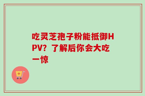 吃灵芝孢子粉能抵御HPV?了解后你会大吃一惊 吃灵芝孢子粉能抵御HPV?了解后你会大吃一惊