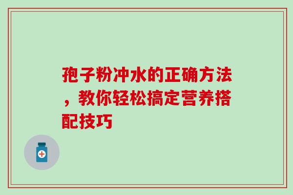 孢子粉冲水的正确方法,教你轻松搞定营养搭配技巧 孢子粉冲水的正确方法,教你轻松搞定营养搭配技巧