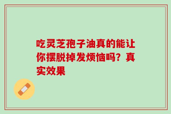 吃灵芝孢子油真的能让你摆脱掉发烦恼吗?真实效果 吃灵芝孢子油真的能让你摆脱掉发烦恼吗?真实效果