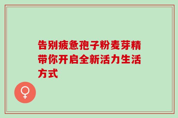 告别疲惫孢子粉麦芽精带你开启全新活力生活方式 告别疲惫孢子粉麦芽精带你开启全新活力生活方式