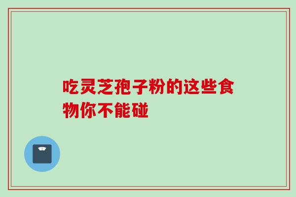 吃灵芝孢子粉的这些食物你不能碰 吃灵芝孢子粉的这些食物你不能碰