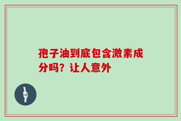 孢子油到底包含激素成分吗?让人意外 孢子油到底包含激素成分吗?让人意外