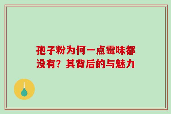 孢子粉为何一点霉味都没有?其背后的与魅力 孢子粉为何一点霉味都没有?其背后的与魅力