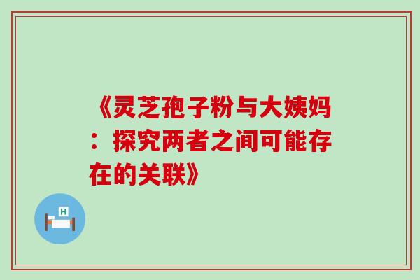 《灵芝孢子粉与大姨妈:探究两者之间可能存在的关联》 《灵芝孢子粉与大姨妈:探究两者之间可能存在的关联》