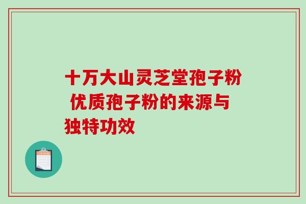 十万大山灵芝堂孢子粉 优质孢子粉的来源与独特功效 十万大山灵芝堂孢子粉 优质孢子粉的来源与独特功效