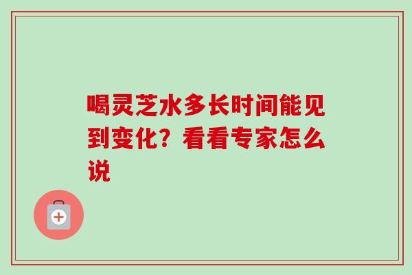 喝灵芝水多长时间能见到变化?看看专家怎么说 喝灵芝水多长时间能见到变化?看看专家怎么说