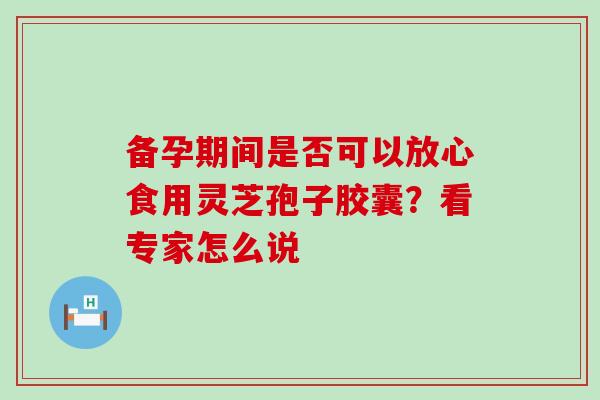 备孕期间是否可以放心食用灵芝孢子胶囊?看专家怎么说 备孕期间是否可以放心食用灵芝孢子胶囊?看专家怎么说