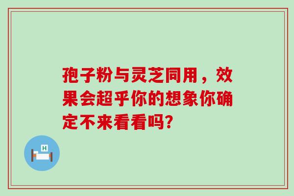孢子粉与灵芝同用,效果会超乎你的想象你确定不来看看吗? 孢子粉与灵芝同用,效果会超乎你的想象你确定不来看看吗?