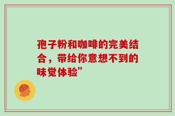 孢子粉和咖啡的完美结合,带给你意想不到的味觉体验” 孢子粉和咖啡的完美结合,带给你意想不到的味觉体验”