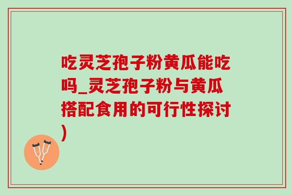 吃灵芝孢子粉黄瓜能吃吗_灵芝孢子粉与黄瓜搭配食用的可行性探讨) 吃灵芝孢子粉黄瓜能吃吗_灵芝孢子粉与黄瓜搭配食用的可行性探讨)