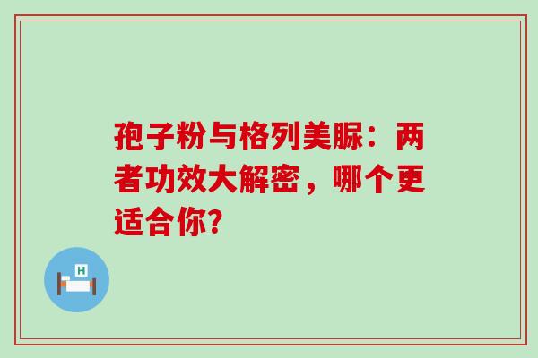 孢子粉与格列美脲:两者功效大解密,哪个更适合你? 孢子粉与格列美脲:两者功效大解密,哪个更适合你?