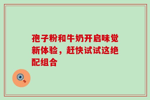 孢子粉和牛奶开启味觉新体验，赶快试试这绝配组合