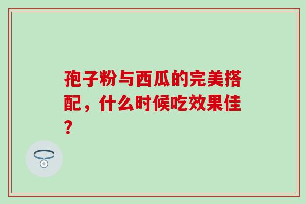 孢子粉与西瓜的完美搭配，什么时候吃效果佳？