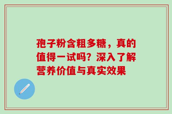 孢子粉含粗多糖，真的值得一试吗？深入了解营养价值与真实效果