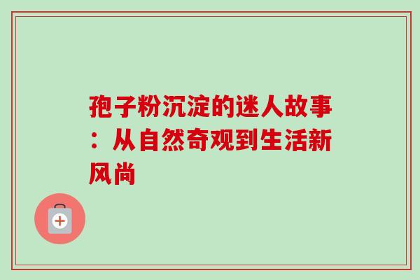 孢子粉沉淀的迷人故事:从自然奇观到生活新风尚 孢子粉沉淀的迷人故事:从自然奇观到生活新风尚