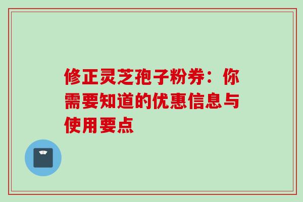 修正灵芝孢子粉券：你需要知道的优惠信息与使用要点