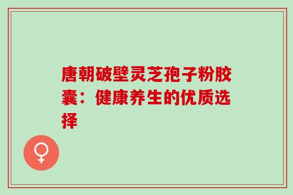 唐朝破壁灵芝孢子粉胶囊:健康养生的优质选择 唐朝破壁灵芝孢子粉胶囊:健康养生的优质选择