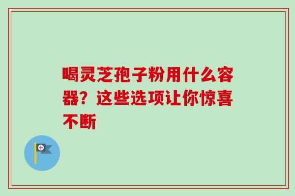 喝灵芝孢子粉用什么容器？这些选项让你惊喜不断