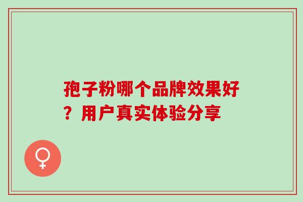 孢子粉哪个品牌效果好?用户真实体验分享 孢子粉哪个品牌效果好?用户真实体验分享