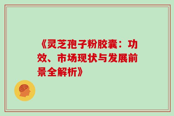 《灵芝孢子粉胶囊:功效、市场现状与发展前景全解析》 《灵芝孢子粉胶囊:功效、市场现状与发展前景全解析》