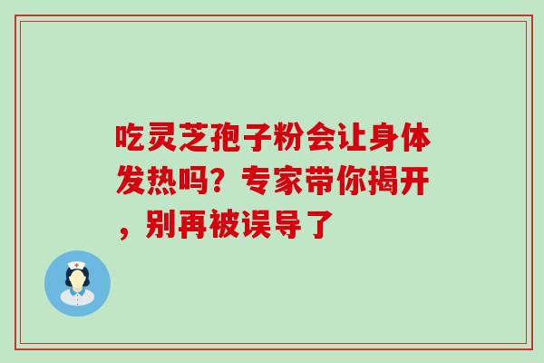 吃灵芝孢子粉会让身体发热吗？专家带你揭开，别再被误导了