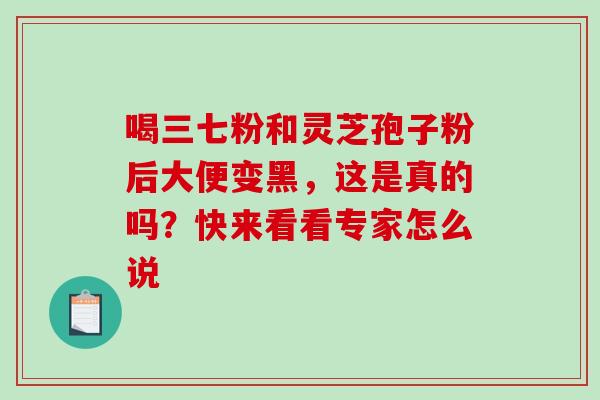 喝三七粉和灵芝孢子粉后大便变黑，这是真的吗？快来看看专家怎么说