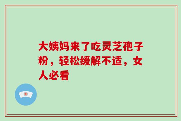 大姨妈来了吃灵芝孢子粉,轻松缓解不适,女人必看 大姨妈来了吃灵芝孢子粉,轻松缓解不适,女人必看