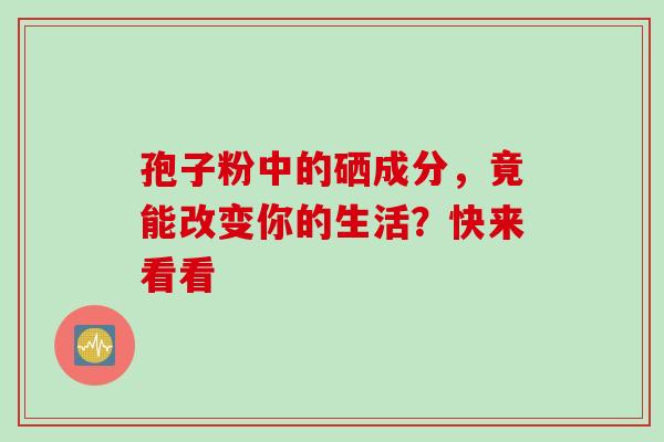 孢子粉中的硒成分,竟能改变你的生活?快来看看 孢子粉中的硒成分,竟能改变你的生活?快来看看