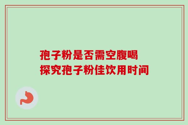 孢子粉是否需空腹喝 探究孢子粉佳饮用时间